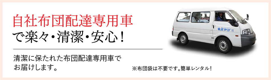 自社布団配達専用車で楽々・清潔・安心！清潔に保たれた布団配達専用車でお届けします。※布団袋は不要です。簡単レンタル！