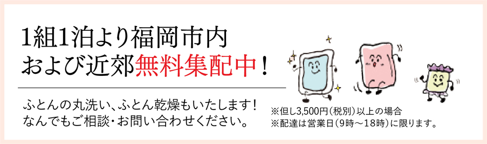 1組1泊より福岡市内および近郊無料集配中！/ふとんの丸洗い、ふとん乾燥もいたします！なんでもご相談・お問い合わせください。/※但し3,000円（税別）以上の場合※配達は営業日（９時〜１８時）に限ります。