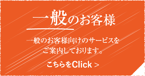 一般のお客様 / 一般のお客様向けのサービスをご案内しております。