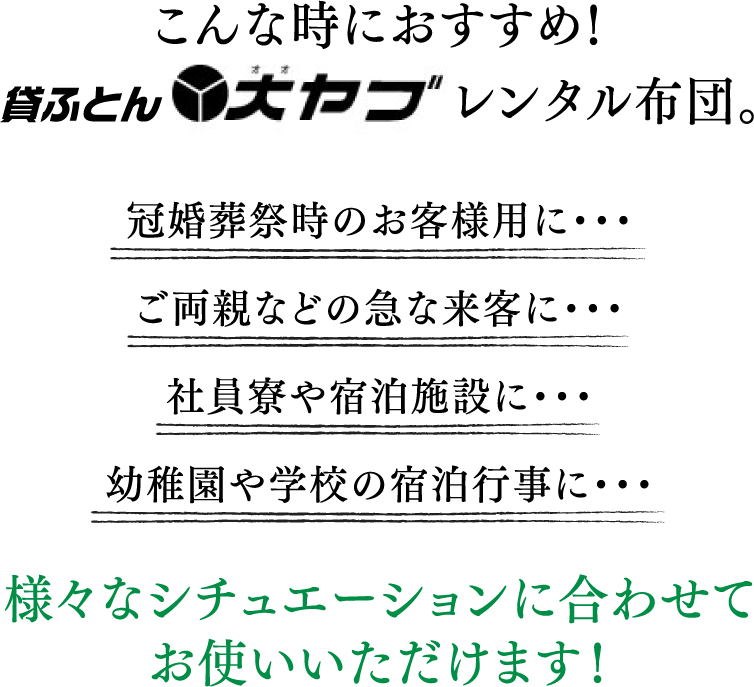 こんな時におすすめ！貸ふとん大ヤブレンタル布団/冠婚葬祭時のお客様用に・・・ご両親などの急な来客に・・・社員寮や宿泊施設に・・・幼稚園や学校の宿泊行事に・・・/様々なシチュエーションに合わせてお使いいただけます！