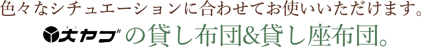 色々なシチュエーションに合わせてお使いいただけます。大ヤブの貸し布団&貸し座布団。