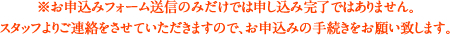 ※お申込みフォーム送信のみだけでは申し込み完了ではありません。
スタッフよりご連絡をさせていただきますので、お申込みの手続きをお願い致します。