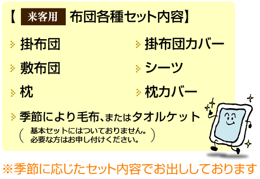 【来客用布団各種セット内容】掛布団、敷布団、季節により毛布、またはタオルケット、枕、掛布団カバー、シーツ、枕カバー※季節に応じたセット内容でお出ししております
